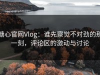 糖心官网Vlog：谁先察觉不对劲的那一刻，评论区的激动与讨论