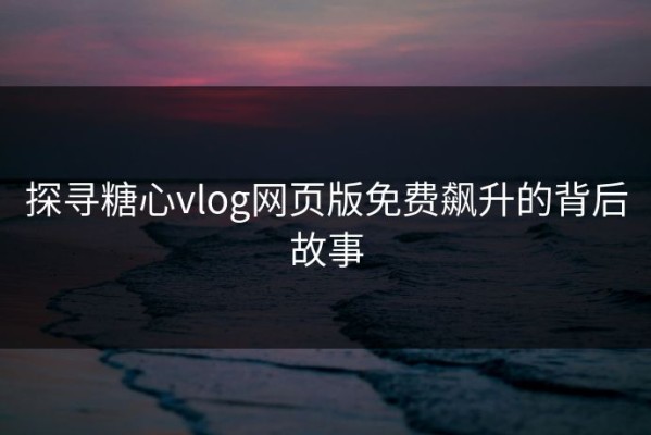 探寻糖心vlog网页版免费飙升的背后故事