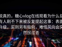 说真的，糖心vlog在线观看为什么总有人刷不下来被反复提起这事：表面升级，实则另有指向，难怪风向会突然拐过去