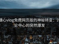 糖心vlog免费网页版的神秘转变：讨论中心的突然爆发