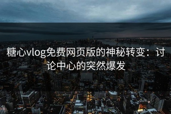 糖心vlog免费网页版的神秘转变：讨论中心的突然爆发