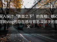 深入探讨“表面之下”的真相：糖心官网vlog的存在感与背后深层次的意义