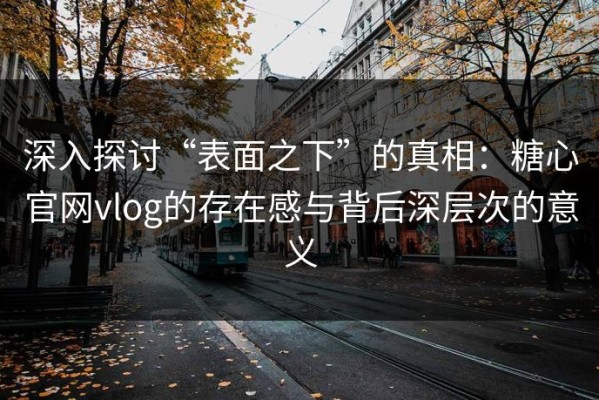 深入探讨“表面之下”的真相：糖心官网vlog的存在感与背后深层次的意义