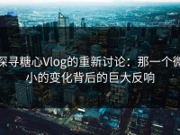探寻糖心Vlog的重新讨论：那一个微小的变化背后的巨大反响