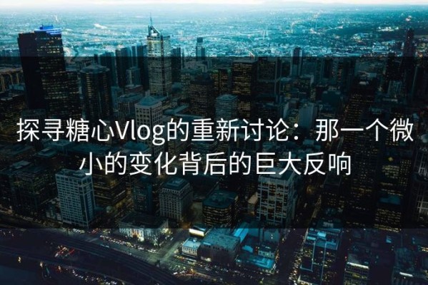 探寻糖心Vlog的重新讨论：那一个微小的变化背后的巨大反响