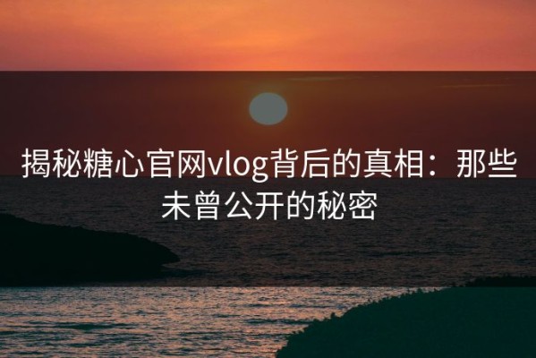 揭秘糖心官网vlog背后的真相：那些未曾公开的秘密