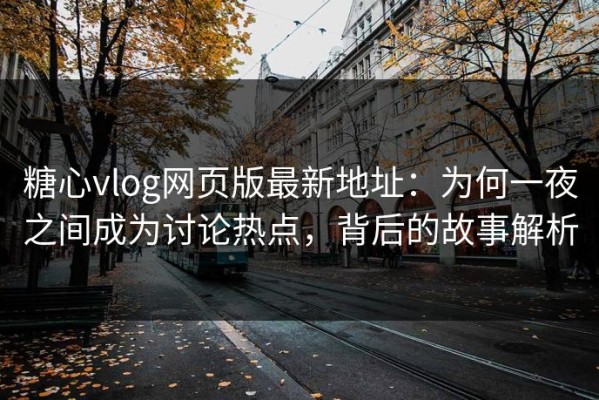 糖心vlog网页版最新地址：为何一夜之间成为讨论热点，背后的故事解析