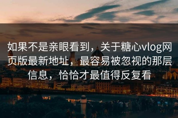 如果不是亲眼看到，关于糖心vlog网页版最新地址，最容易被忽视的那层信息，恰恰才最值得反复看