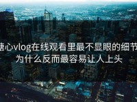 糖心vlog在线观看里最不显眼的细节，为什么反而最容易让人上头