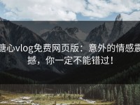 糖心vlog免费网页版：意外的情感震撼，你一定不能错过！