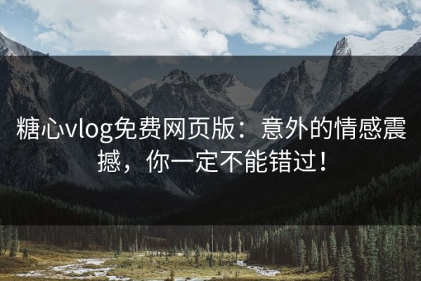 糖心vlog免费网页版：意外的情感震撼，你一定不能错过！