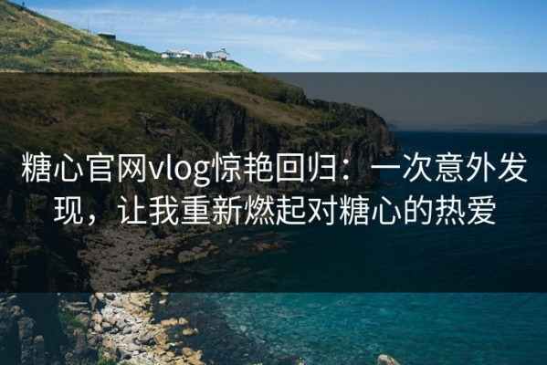 糖心官网vlog惊艳回归：一次意外发现，让我重新燃起对糖心的热爱