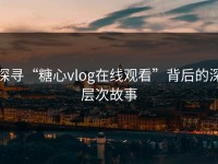 探寻“糖心vlog在线观看”背后的深层次故事