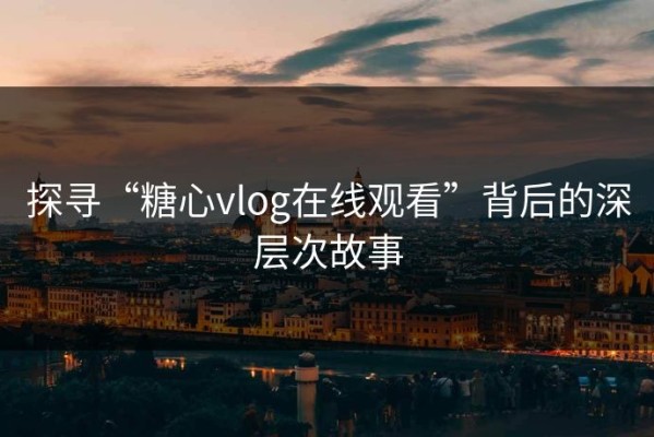 探寻“糖心vlog在线观看”背后的深层次故事