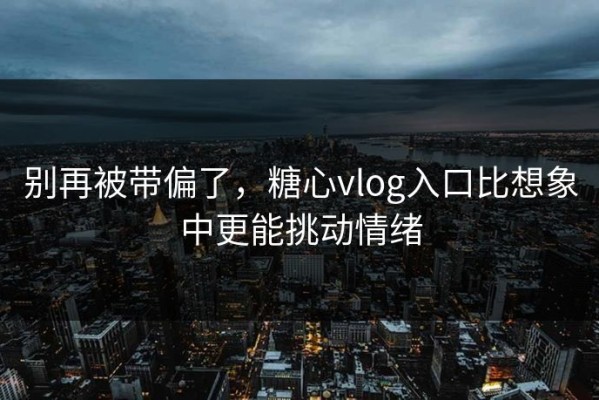 别再被带偏了，糖心vlog入口比想象中更能挑动情绪