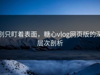 别只盯着表面，糖心vlog网页版的深层次剖析