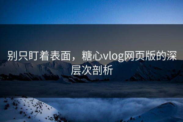 别只盯着表面，糖心vlog网页版的深层次剖析