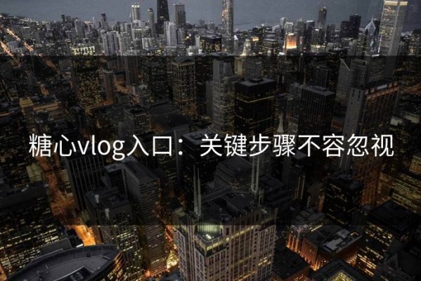 糖心vlog入口：关键步骤不容忽视