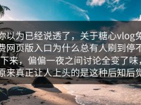 你以为已经说透了，关于糖心vlog免费网页版入口为什么总有人刷到停不下来，偏偏一夜之间讨论全变了味，原来真正让人上头的是这种后知后觉