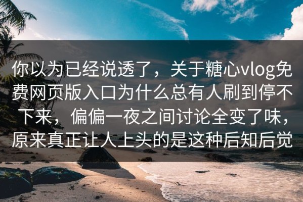 你以为已经说透了，关于糖心vlog免费网页版入口为什么总有人刷到停不下来，偏偏一夜之间讨论全变了味，原来真正让人上头的是这种后知后觉