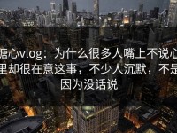 糖心vlog：为什么很多人嘴上不说心里却很在意这事，不少人沉默，不是因为没话说