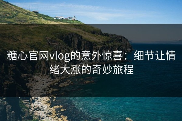糖心官网vlog的意外惊喜：细节让情绪大涨的奇妙旅程