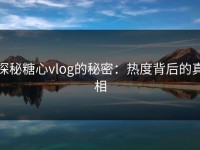 探秘糖心vlog的秘密：热度背后的真相