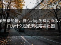 最离谱的是，糖心vlog免费网页版入口为什么越低调越容易出圈