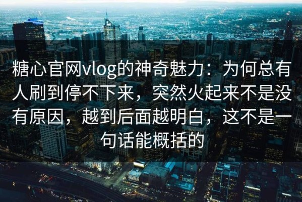 糖心官网vlog的神奇魅力：为何总有人刷到停不下来，突然火起来不是没有原因，越到后面越明白，这不是一句话能概括的