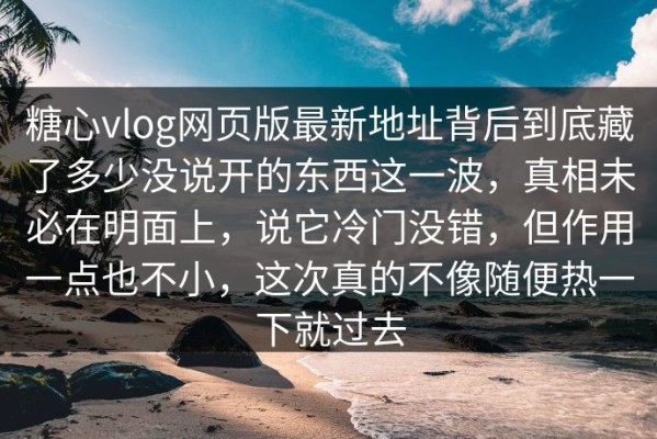 糖心vlog网页版最新地址背后到底藏了多少没说开的东西这一波，真相未必在明面上，说它冷门没错，但作用一点也不小，这次真的不像随便热一下就过去