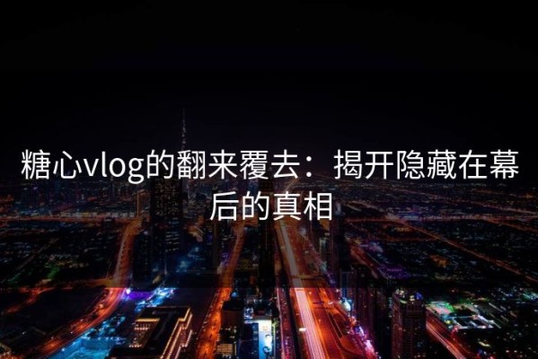 糖心vlog的翻来覆去：揭开隐藏在幕后的真相