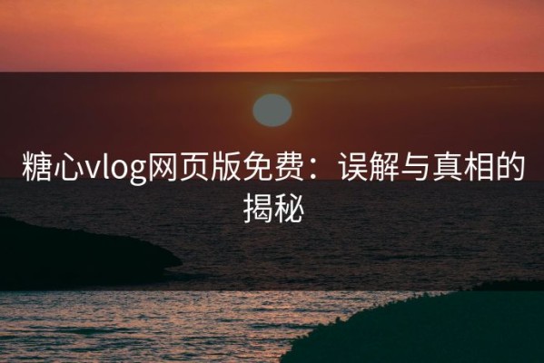 糖心vlog网页版免费：误解与真相的揭秘