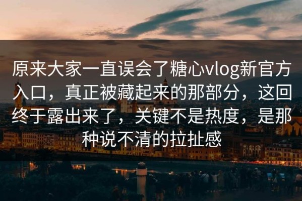 原来大家一直误会了糖心vlog新官方入口，真正被藏起来的那部分，这回终于露出来了，关键不是热度，是那种说不清的拉扯感
