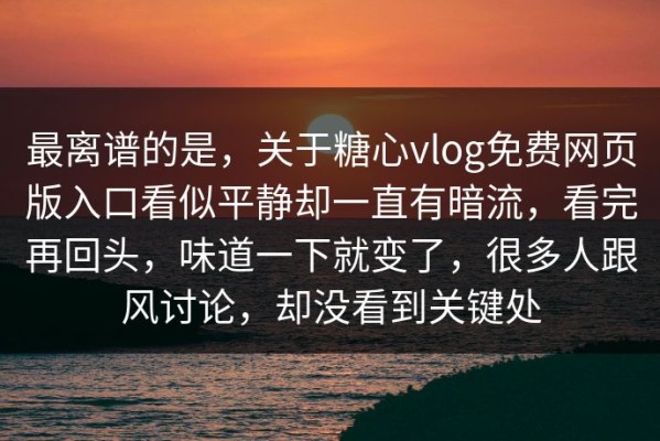 最离谱的是，关于糖心vlog免费网页版入口看似平静却一直有暗流，看完再回头，味道一下就变了，很多人跟风讨论，却没看到关键处