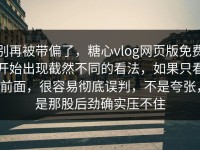 别再被带偏了，糖心vlog网页版免费开始出现截然不同的看法，如果只看前面，很容易彻底误判，不是夸张，是那股后劲确实压不住