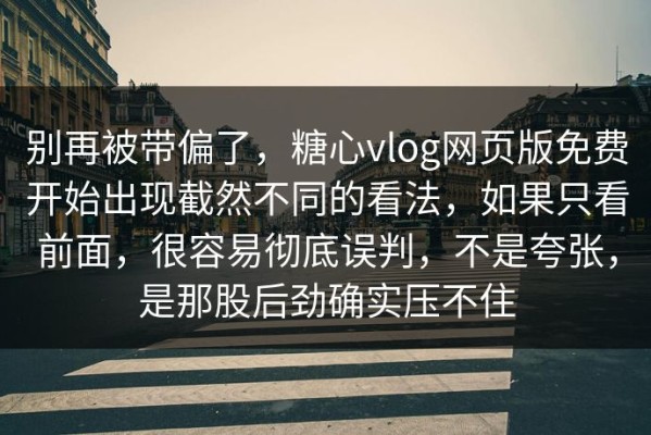 别再被带偏了，糖心vlog网页版免费开始出现截然不同的看法，如果只看前面，很容易彻底误判，不是夸张，是那股后劲确实压不住