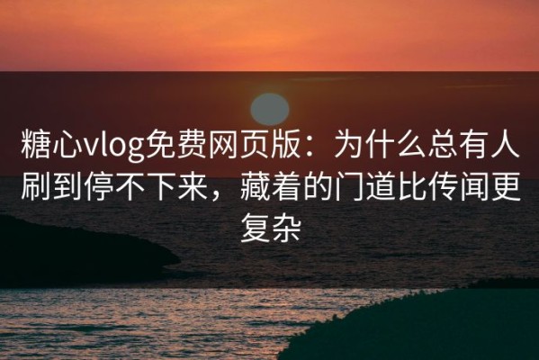 糖心vlog免费网页版：为什么总有人刷到停不下来，藏着的门道比传闻更复杂