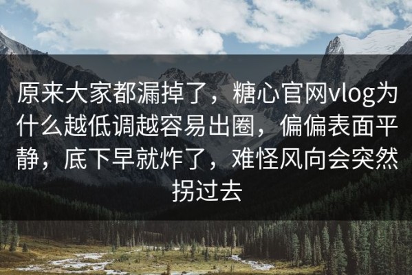 原来大家都漏掉了，糖心官网vlog为什么越低调越容易出圈，偏偏表面平静，底下早就炸了，难怪风向会突然拐过去
