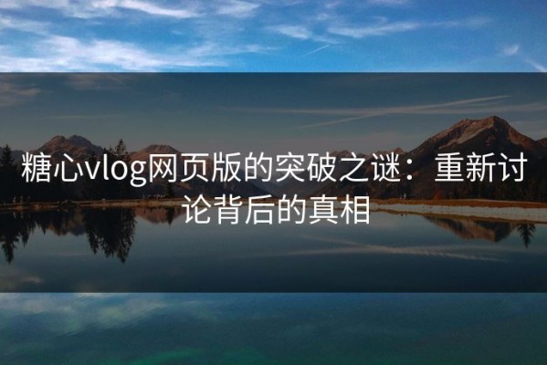 糖心vlog网页版的突破之谜：重新讨论背后的真相