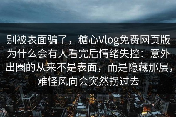 别被表面骗了，糖心Vlog免费网页版为什么会有人看完后情绪失控：意外出圈的从来不是表面，而是隐藏那层，难怪风向会突然拐过去