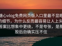 糖心vlog免费网页版入口里最不显眼的细节，为什么反而最容易让人上头，答案比想象中更绕，不是夸张，是那股后劲确实压不住