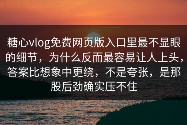 糖心vlog免费网页版入口里最不显眼的细节，为什么反而最容易让人上头，答案比想象中更绕，不是夸张，是那股后劲确实压不住