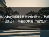 糖心vlog网页版最新地址曝光，热度不减反升：揭秘其中的“触发点”