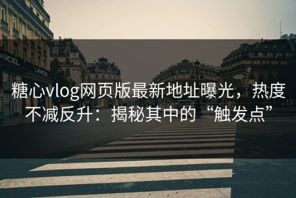糖心vlog网页版最新地址曝光，热度不减反升：揭秘其中的“触发点”