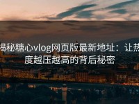 揭秘糖心vlog网页版最新地址：让热度越压越高的背后秘密