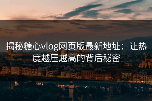 揭秘糖心vlog网页版最新地址：让热度越压越高的背后秘密