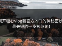 揭开糖心vlog新官方入口的神秘面纱：最关键的一步被忽略！