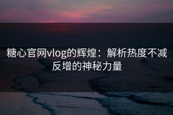 糖心官网vlog的辉煌：解析热度不减反增的神秘力量