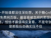一开始谁都没往深处想，关于糖心vlog免费网页版，最容易被忽视的那层信息，恰恰才最值得反复看，不是夸张，是那股后劲确实压不住