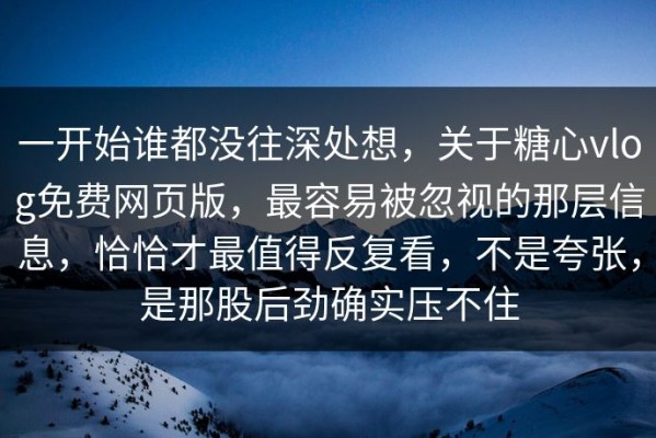 一开始谁都没往深处想，关于糖心vlog免费网页版，最容易被忽视的那层信息，恰恰才最值得反复看，不是夸张，是那股后劲确实压不住